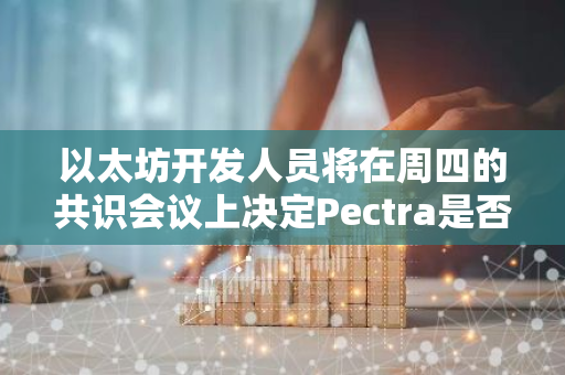 以太坊开发人员将在周四的共识会议上决定Pectra是否将分为两个分叉