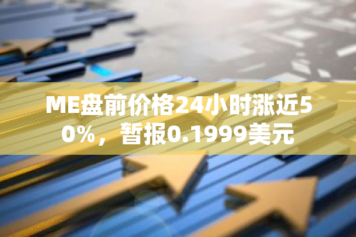 ME盘前价格24小时涨近50%，暂报0.1999美元