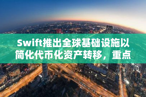 Swift推出全球基础设施以简化代币化资产转移，重点关注RWA