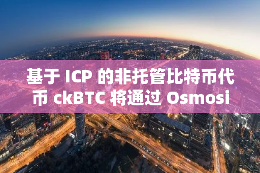 基于 ICP 的非托管比特币代币 ckBTC 将通过 Osmosis 接入 Cosmos 生态