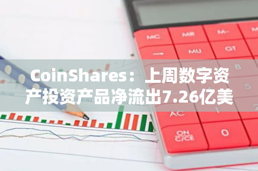 CoinShares：上周数字资产投资产品净流出7.26亿美元