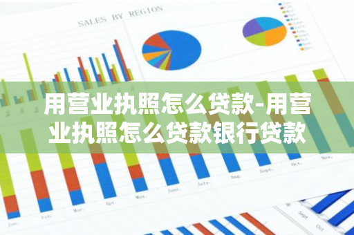 用营业执照怎么贷款-用营业执照怎么贷款银行贷款