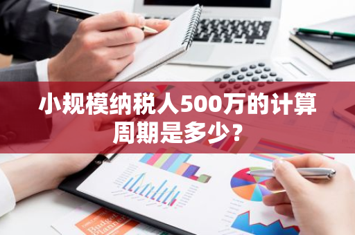 小规模纳税人500万的计算周期是多少？