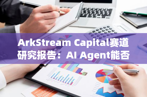 ArkStream Capital赛道研究报告：AI Agent能否成为Web3 AI的救命稻草？