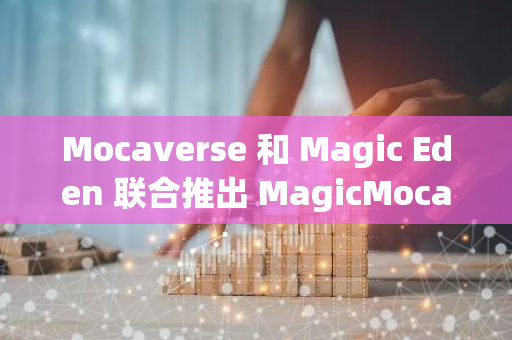 Mocaverse 和 Magic Eden 联合推出 MagicMoca NFT Launchpad