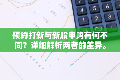 预约打新与新股申购有何不同？详细解析两者的差异。