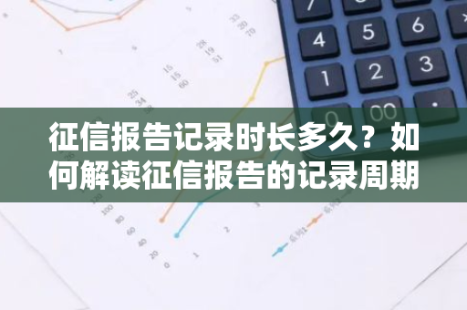 征信报告记录时长多久？如何解读征信报告的记录周期？