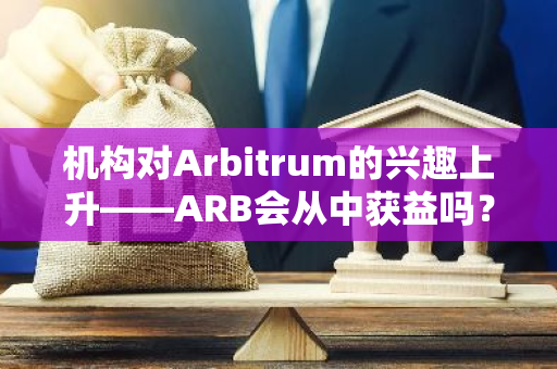 机构对Arbitrum的兴趣上升——ARB会从中获益吗？