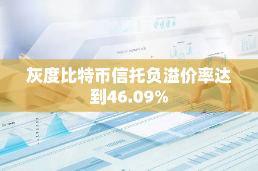 灰度比特币信托负溢价率达到46.09%