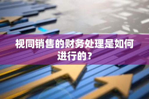 视同销售的财务处理是如何进行的？