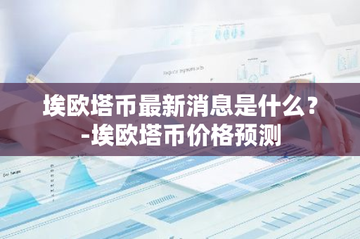 埃欧塔币最新消息是什么？-埃欧塔币价格预测