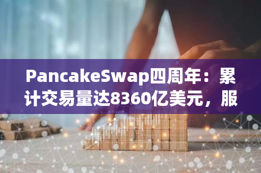 PancakeSwap四周年：累计交易量达8360亿美元，服务于超4300万独立地址