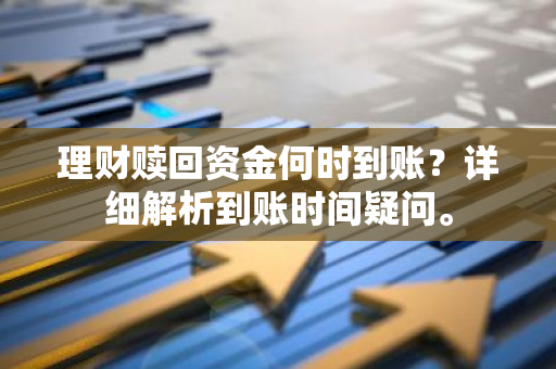 理财赎回资金何时到账？详细解析到账时间疑问。