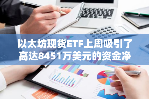 以太坊现货ETF上周吸引了高达8451万美元的资金净流入，展现出强劲的投资热情