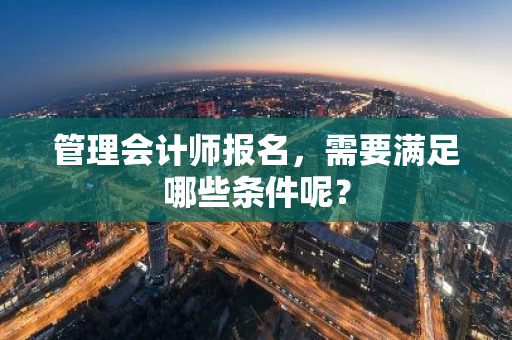 管理会计师报名，需要满足哪些条件呢？