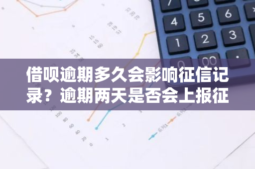 借呗逾期多久会影响征信记录？逾期两天是否会上报征信？