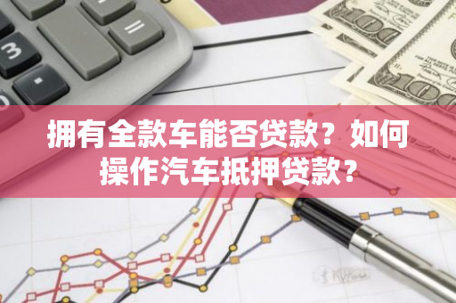 拥有全款车能否贷款？如何操作汽车抵押贷款？