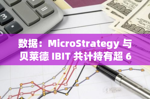 数据：MicroStrategy 与贝莱德 IBIT 共计持有超 60 万枚 BTC，价值超 360 亿美元