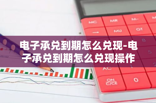 电子承兑到期怎么兑现-电子承兑到期怎么兑现操作