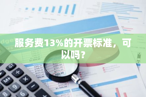 服务费13%的开票标准，可以吗？