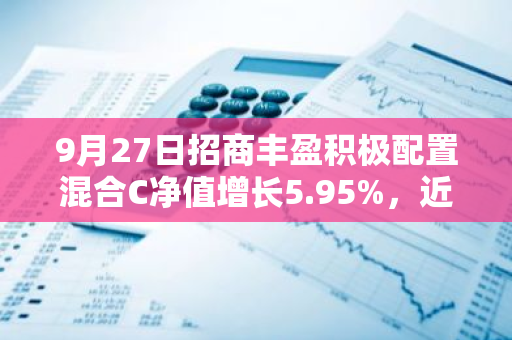 9月27日招商丰盈积极配置混合C净值增长5.95%，近1个月累计上涨12.21%