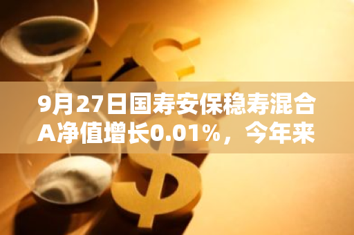 9月27日国寿安保稳寿混合A净值增长0.01%，今年来累计上涨4.79%