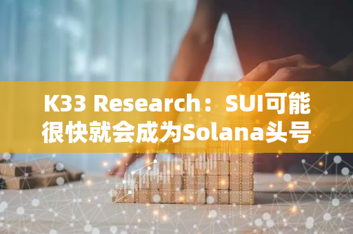 K33 Research：SUI可能很快就会成为Solana头号竞争对手