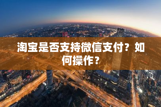 淘宝是否支持微信支付？如何操作？