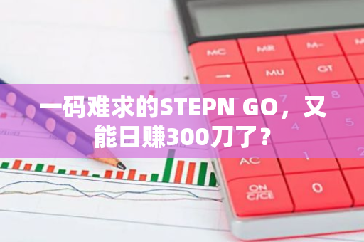 一码难求的STEPN GO，又能日赚300刀了？