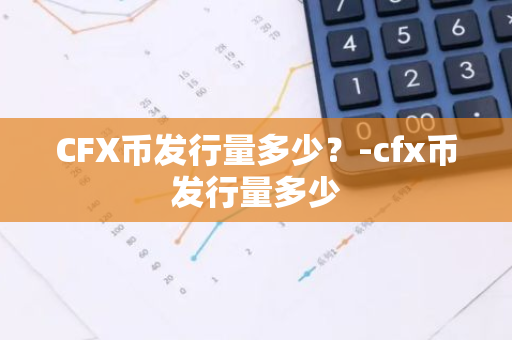 CFX币发行量多少？-cfx币发行量多少