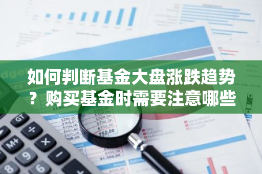 如何判断基金大盘涨跌趋势？购买基金时需要注意哪些因素？