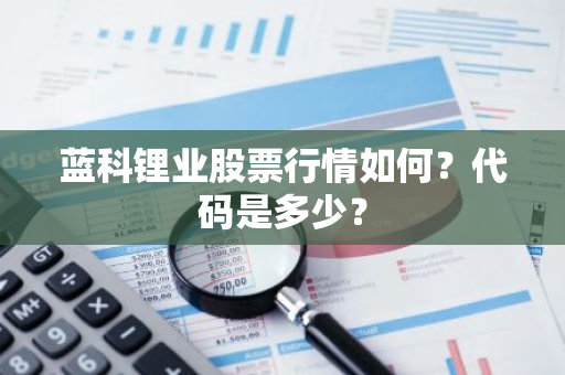 蓝科锂业股票行情如何？代码是多少？