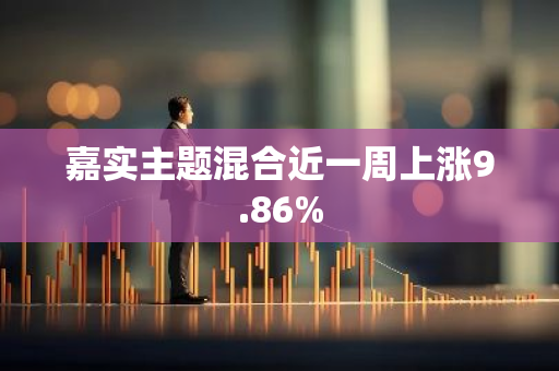 嘉实主题混合近一周上涨9.86%