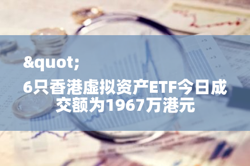 " 6只香港虚拟资产ETF今日成交额为1967万港元