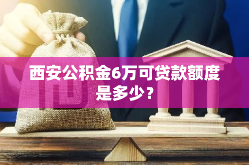 西安公积金6万可贷款额度是多少？