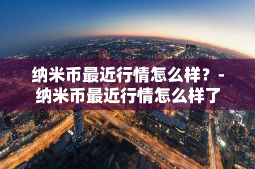 纳米币最近行情怎么样？-纳米币最近行情怎么样了