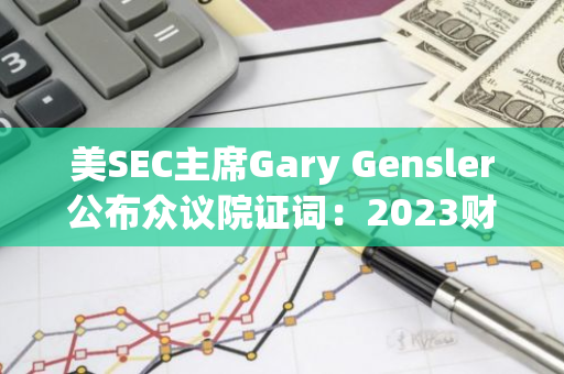 美SEC主席Gary Gensler公布众议院证词：2023财年罚款和追缴金额达49亿美元