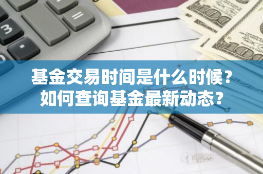 基金交易时间是什么时候？如何查询基金最新动态？