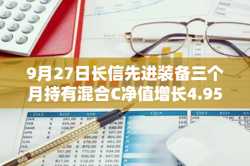 9月27日长信先进装备三个月持有混合C净值增长4.95%，近1个月累计上涨9.07%