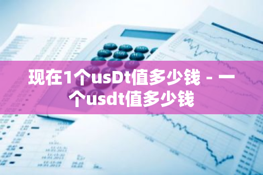 现在1个usDt值多少钱 - 一个usdt值多少钱