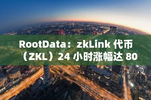 RootData：zkLink 代币（ZKL）24 小时涨幅达 80.22%