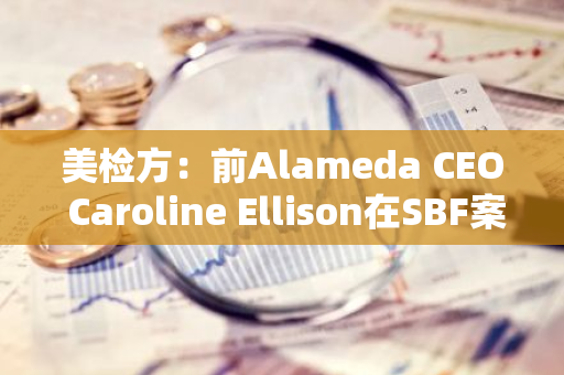 美检方：前Alameda CEO Caroline Ellison在SBF案件中高度配合