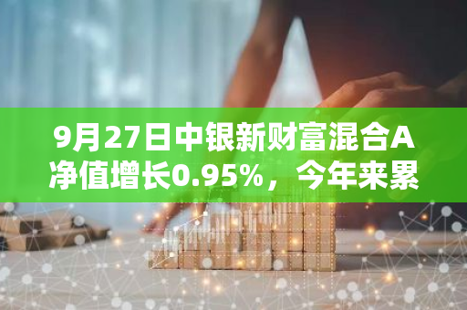 9月27日中银新财富混合A净值增长0.95%，今年来累计上涨8.17%