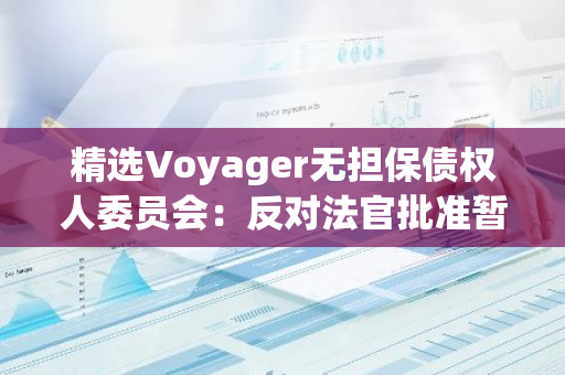 精选Voyager无担保债权人委员会：反对法官批准暂停将Voyager出售给Binance.US