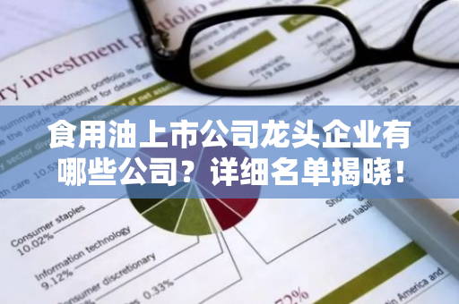 食用油上市公司龙头企业有哪些公司？详细名单揭晓！