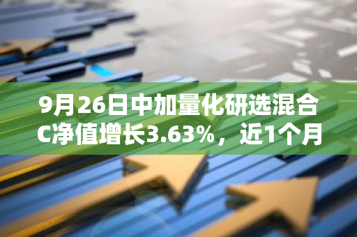 9月26日中加量化研选混合C净值增长3.63%，近1个月累计上涨5.93%