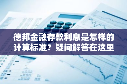 德邦金融存款利息是怎样的计算标准？疑问解答在这里！