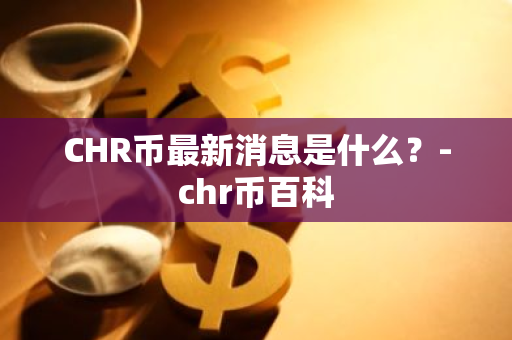 CHR币最新消息是什么？-chr币百科