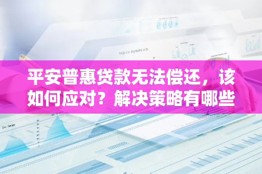 平安普惠贷款无法偿还，该如何应对？解决策略有哪些？