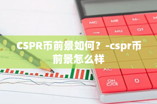 CSPR币前景如何？-cspr币前景怎么样